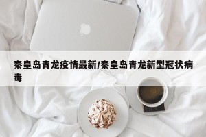 秦皇岛青龙疫情最新/秦皇岛青龙新型冠状病毒