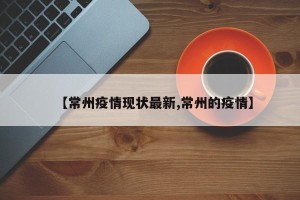 【常州疫情现状最新,常州的疫情】