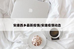 安康西乡最新疫情/安康疫情动态