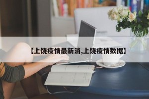 【上饶疫情最新消,上饶疫情数据】