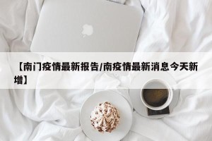 【南门疫情最新报告/南疫情最新消息今天新增】