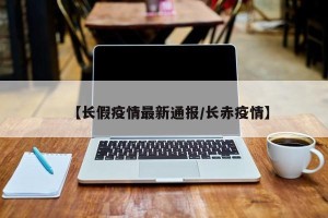 【长假疫情最新通报/长赤疫情】