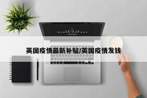 英国疫情最新补贴/英国疫情发钱