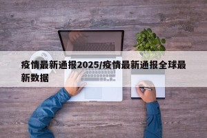 疫情最新通报2025/疫情最新通报全球最新数据