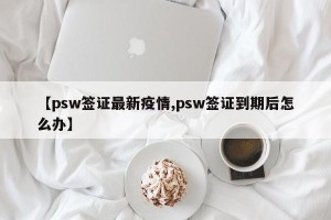 【psw签证最新疫情,psw签证到期后怎么办】