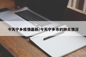 今天宁乡疫情最新/今天宁乡市的肺炎情况