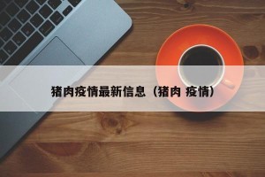 猪肉疫情最新信息（猪肉 疫情）