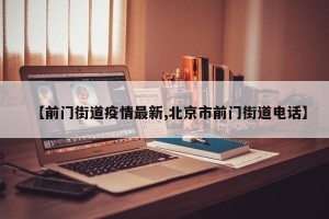 【前门街道疫情最新,北京市前门街道电话】