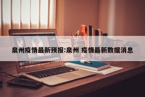 泉州疫情最新预报:泉州 疫情最新数据消息