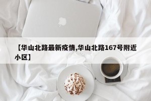 【华山北路最新疫情,华山北路167号附近小区】