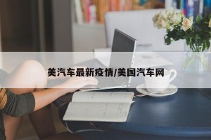 美汽车最新疫情/美国汽车网