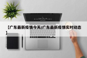 【广东最新疫情今天/广东最新疫情实时动态】