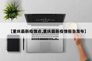 【重庆最新疫情点,重庆最新疫情报告发布】