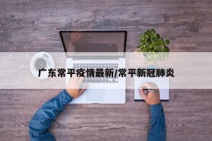 广东常平疫情最新/常平新冠肺炎