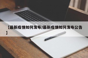 【最新疫情如何发布/最新疫情如何发布公告】