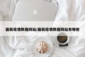 最新疫情数据网站/最新疫情数据网站有哪些
