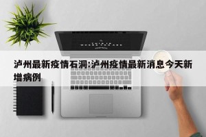 泸州最新疫情石洞:泸州疫情最新消息今天新增病例