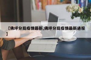 【佛坪分局疫情最新,佛坪分局疫情最新通报】