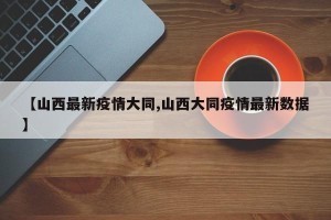 【山西最新疫情大同,山西大同疫情最新数据】