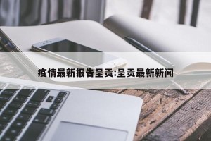 疫情最新报告呈贡:呈贡最新新闻