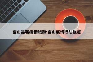 宝山最新疫情旅游:宝山疫情行动轨迹