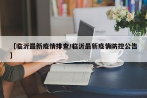 【临沂最新疫情排查/临沂最新疫情防控公告】
