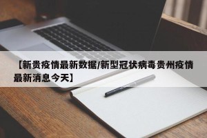【新贵疫情最新数据/新型冠状病毒贵州疫情最新消息今天】