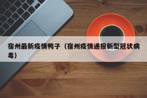 宿州最新疫情鸭子（宿州疫情通报新型冠状病毒）