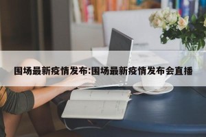 围场最新疫情发布:围场最新疫情发布会直播