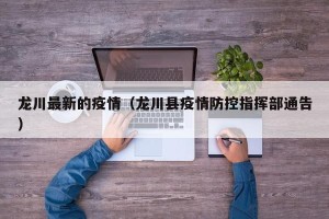 龙川最新的疫情（龙川县疫情防控指挥部通告）