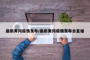 最新黄冈疫情发布/最新黄冈疫情发布会直播