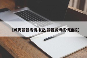 【威海最新疫情排查/最新威海疫情通报】