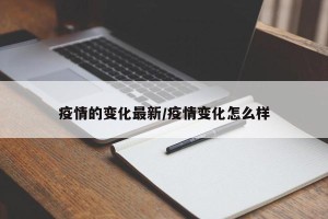 疫情的变化最新/疫情变化怎么样