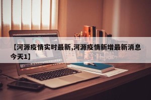 【河源疫情实时最新,河源疫情新增最新消息今天1】