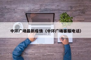 中环广场最新疫情（中环广场客服电话）