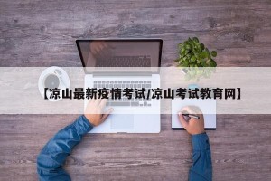 【凉山最新疫情考试/凉山考试教育网】