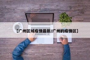 【广州区域疫情最新/广州的疫情区】