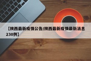【陕西最新疫情公告/陕西最新疫情最新消息230例】
