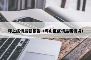 坪上疫情最新报告（坪山区疫情最新情况）