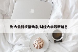 财大最新疫情动态/财经大学最新消息