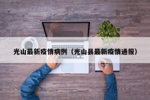 光山最新疫情病例（光山县最新疫情通报）