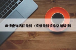 疫情查询洛阳最新（疫情最新消息洛阳详情）