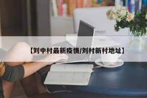 【刘中村最新疫情/刘村新村地址】