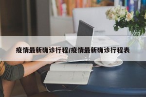 疫情最新确诊行程/疫情最新确诊行程表
