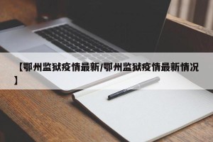 【鄂州监狱疫情最新/鄂州监狱疫情最新情况】