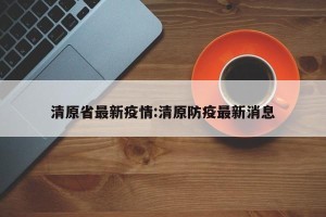 清原省最新疫情:清原防疫最新消息