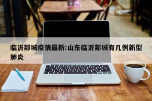 临沂郯城疫情最新:山东临沂郯城有几例新型肺炎